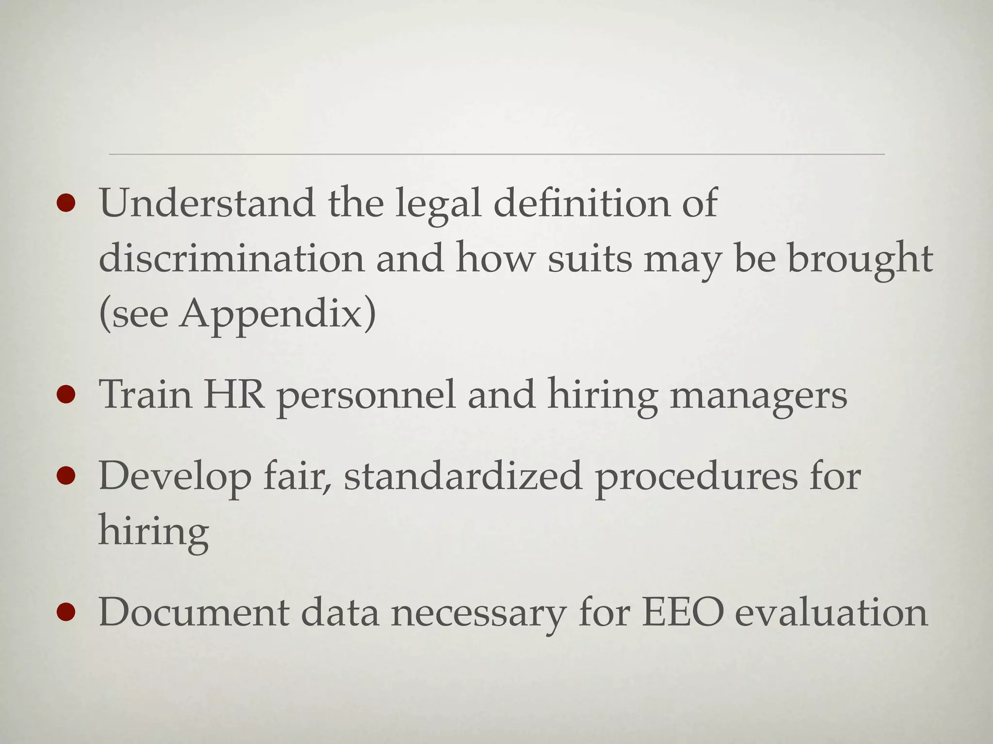 • Understand the legal deﬁnition of
  discrimination and how suits may be brought
  (see Appendix)

• Train HR personnel and hiring managers
• Develop fair, standardized procedures for
  hiring

• Document data necessary for EEO evaluation
 