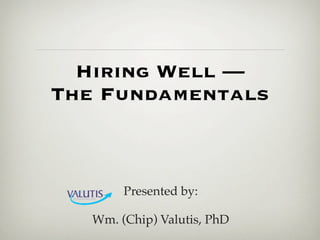 Hiring Well —
The Fundamentals



        Presented by:

   Wm. (Chip) Valutis, PhD
 