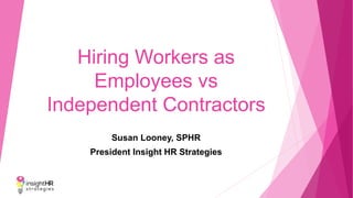 Hiring Workers as
Employees vs
Independent Contractors
Susan Looney, SPHR
President Insight HR Strategies
 