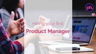 Hiring your ﬁrst
Product Manager
 