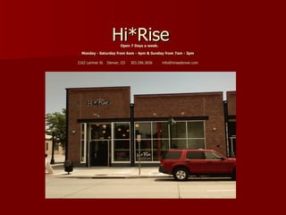 Hi*Rise Open 7 Days a week .   Monday - Saturday from 6am - 4pm & Sunday from 7am - 3pm   2162 Larimer St.   Denver, CO     303.296.3656         info@hirisedenver.com   
