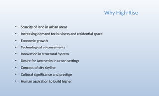 • Scarcity of land in urban areas
• Increasing demand for business and residential space
• Economic growth
• Technological advancements
• Innovation in structural System
• Desire for Aesthetics in urban settings
• Concept of city skyline
• Cultural significance and prestige
• Human aspiration to build higher
Why High-Rise
 