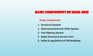 1. Structural System
2. Electromechanical & HVAC System
3. Fire Fighting System
4. Major Services & service Core
5. Rules & regulations of Tall buildings
Study Components:
Basic components of high-rise
 