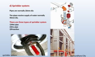 sprinkler system Bashundhara City
d) Sprinkler system:
Pipes are normally 20mm dia
The pipes receive supply of water normally
40mm dia.
There are three types of sprinkler system
1)Wet pipe
2)Dry pipe
3)Preaction
 
