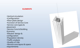 •Vertical circulation
•Configuration
•Floor-plate design
•Function of Service Core
•Service core types &
placement
•Service Core & Building
Economy
•Elevator design &
configuration
•Population density
•Traffic analysis
•Quality of ride
•Service-core layout & space
requirements
ELEMENTS
 