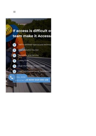 





If access is dif몭cult our rope access
team make it Accessable
IRATA certi몭ed rope access technicians
Licenced and Insured
Reliability and Service
Safety First
High Performance Delivered
Your Satisfaction is our Satisfaction
CONTACT US NOW 0401 000 438
a
CALL NOW
 
