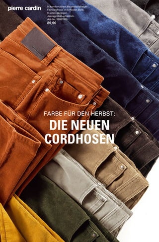 In komfortablem Baumwollstretch: 
Feincordhose im 5-Pocket-Style. 
In allen gängigen 
Jeansgrößen erhältlich. 
Art.-Nr. 52887000. 
89,90 
FARBE FÜR DEN HERBST: 
DIE NEUEN 
CORDHOSEN 
 