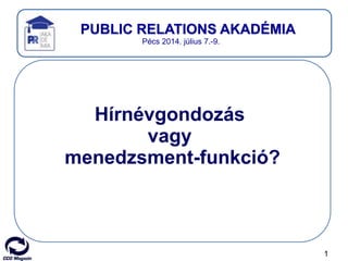 1
PUBLIC RELATIONS AKADÉMIA
Pécs 2014. július 7.-9.
Hírnévgondozás
vagy
menedzsment-funkció?
 