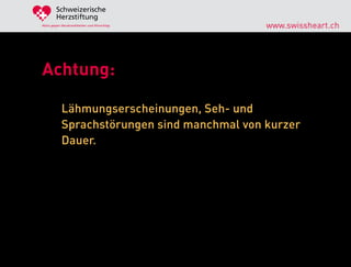 Schweizerische
        Herzstiftung
Aktiv gegen Herzkrankheiten und Hirnschlag    www.swissheart.ch




Achtung:

            Lähmungserscheinungen, Seh- und
            Sprachstörungen sind manchmal von kurzer
            Dauer.
 