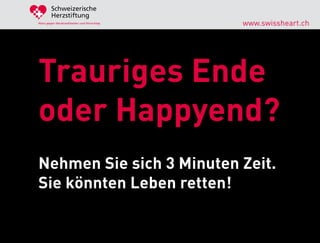 Schweizerische
        Herzstiftung
Aktiv gegen Herzkrankheiten und Hirnschlag   www.swissheart.ch




Trauriges Ende
oder Happyend?
Nehmen Sie sich 3 Minuten Zeit.
Sie könnten Leben retten!
 