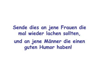 Sende dies an jene Frauen die mal wieder lachen sollten, und an jene Männer die einen guten Humor haben!   