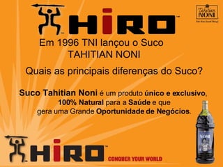 Em 1996 TNI lançou o Suco  TAHITIAN NONI Quais as principais diferenças do Suco? Suco Tahitian Noni   é  um produto  ú nico e exclusivo ,  100% Natural  para a  Saúde  e que gera uma Grande  Oportunidade de Negócios . 