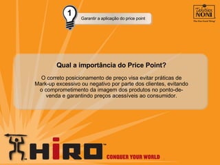 Qual a importância do Price Point? Garantir a aplicação do price point O correto posicionamento de preço visa evitar práticas de Mark-up excessivo ou negativo por parte dos clientes, evitando o comprometimento da imagem dos produtos no ponto-de-venda e garantindo preços acessíveis ao consumidor. 1 