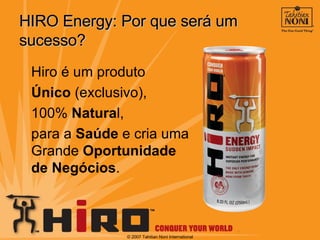 HIRO Energy: Por que ser á  um sucesso? Hiro é um produto Ú nico  (exclusivo),  100%  Natura l,  para a  Saúde  e cria uma Grande  Oportunidade de Negócios . © 2007 Tahitian Noni International 