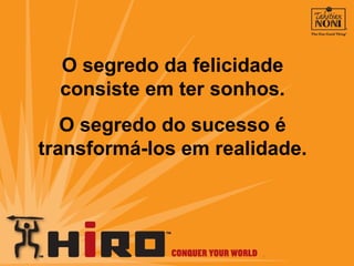 O segredo da felicidade consiste em ter sonhos. O segredo do sucesso é transformá-los em realidade. 
