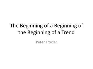 The Beginning of a Beginning of
the Beginning of a Trend
Peter Troxler
 