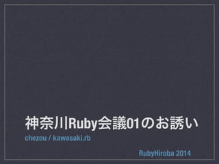 神奈川Ruby会議01のお誘い 
chezou / kawasaki.rb 
RubyHiroba 2014 
 