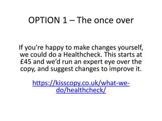 OPTION 1 – The once over
If you’re happy to make changes yourself,
we could do a Healthcheck. This starts at
£45 and we’d ...