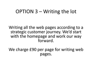OPTION 3 – Writing the lot
Writing all the web pages according to a
strategic customer journey. We’d start
with the homepa...