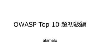 OWASP Top 10 超初級編
akimalu
 