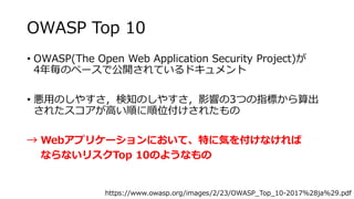 OWASP Top 10
? OWASP(The Open Web Application Security Project)
4ꚰΥک`ǹ_Ƥɥ
? äΤ䤹֪Τ䤹Ӱ푤3Ĥָˤ
줿ߤ혤λ줿
 Webץꥱ`ˤơؤ˚ݤ򸶤ʤ
ʤʤꥹTop 10Τ褦ʤ
https://www.owasp.org/images/2/23/OWASP_Top_10-2017%28ja%29.pdf
 
