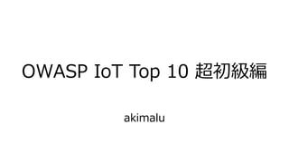 OWASP IoT Top 10 超初級編
akimalu
 