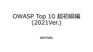 OWASP Top 10 超初級編
(2021Ver.)
akimalu
 