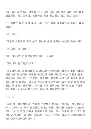 "뭐, 즐기기 위해서 여행을 온 거니까 너무 딱딱하게 굴어 바야 별수
없을지도. 자, 토우마. 여행가방 뒤에 쪼그리고 있지 말고 나와."
"...기특한 말로 속여 놓고, 나간 순간 턱이 덮쳐들거나 하지는 않을
까요?"
"안 그래."
"그렇게 이중으로 속여 놓고 안심한 순간 습격할 속셈은 아닙니까?"
"안 그래, 안 그래."
"음, 마지막으로 확인하겠는데요... 진짜?"
"그러니까 안 그런다니까."
"거짓말이야! 너 틀림없이 화났다고! 남자애보다 성장이 빠른 어른스
러운 소녀의 연기로 사람을 속이려고 해도 카미조 씨는 그렇게 쉽게
걸려들지 않습니다!! 핫핫하, 평소부터 불행한 내가그런 기대를 품기
라도 할 줄 알았냐! 어차피 평소처럼 마지막에는 있는 힘껏 덥석 물어
뜯길 게 뻔해! 경계하라, 사나운 수녀 인덱스는 이러고 있는 지금도
호시탐탐 내 정수리를 노리고 있을 게 틀림없으니까!!"
"......"
"그것 봐, 화났잖아요ㅡ? 점점 수상쩍은 연기가 무너지기 시작했어요
ㅡ ...어라. 너 혹시 진심으로 화났, 어요? 끄아아! 상냥한 수녀님의
입이 소리도 없이 좌우로 찢어지고?! 제길, 역시 이렇게 될 거라고 생
각하고 있었어! 내 말이 맞잖아!! 조금도 기쁘지 않지만 으에에아아아
아아아아아아아아아아ㅡ!!"
 