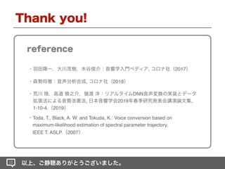 , 2017
, 2018
DNN
, 2019 ,
1-10-4. 2019
Toda, T., Black, A. W. and Tokuda, K.: Voice conversion based on
maximum-likelihood estimation of spectral parameter trajectory,
IEEE T. ASLP. 2007
 