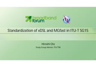 1
Standardization of xDSL and MGfast in ITU-T SG15
Hiroshi Ota
Study Group Advisor, ITU/TSB
 