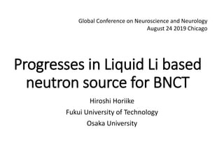 Progresses in Liquid Li based
neutron source for BNCT
Hiroshi Horiike
Fukui University of Technology
Osaka University
Global Conference on Neuroscience and Neurology
August 24 2019 Chicago
 