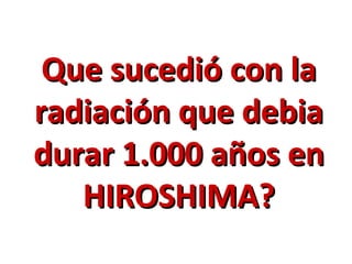 Que sucedió con la
radiación que debia
durar 1.000 años en
   HIROSHIMA?
 