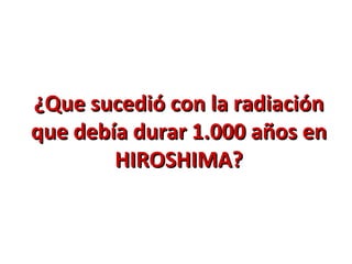 ¿Que sucedió con la radiación
que debía durar 1.000 años en
        HIROSHIMA?
 