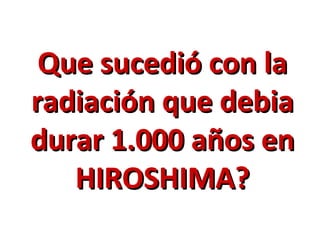 Que sucedió con la
radiación que debia
durar 1.000 años en
   HIROSHIMA?
 