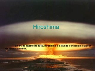 Hiroshima
Em 06 de agosto de 1945, Hiroshima e o Mundo conheciam o poder
da bomba atômica.
 