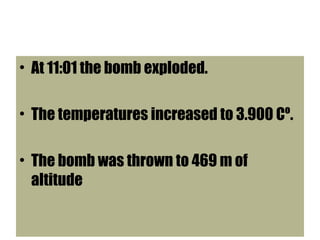 • At 11:01 the bomb exploded.
• The temperatures increased to 3.900 Cº.
• The bomb was thrown to 469 m of
altitude
 