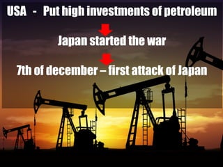 USA - Put high investments of petroleum
Japan started the war
7th of december – first attack of Japan
 