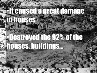 •It caused a great damage
in houses
•Destroyed the 92% of the
houses, buildings…
 