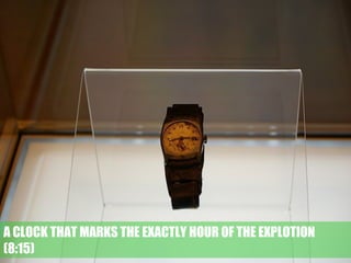 A CLOCK THAT MARKS THE EXACTLY HOUR OF THE EXPLOTION
(8:15)
 