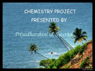 CHEMISTRY PROJECT  PRESENTED BY Priyadharshini & Swetha. 