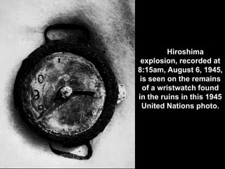 •The Hiroshima
 explosion, recorded at
8:15am, August 6, 1945,
 is seen on the remains
  of a wristwatch found
in the ruins in this 1945
  United Nations photo.
 