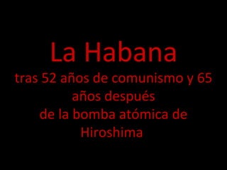 La Habana tras 52 años de comunismo y 65 años después de la bomba atómica de Hiroshima   