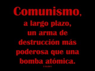Comunismo , a largo plazo, un arma de destrucción más poderosa que una bomba atómica. 7-12-2011 