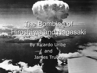 The Bombing ofThe Bombing of
Hiroshima and NagasakiHiroshima and Nagasaki
By Ricardo UribeBy Ricardo Uribe
andand
James TruongJames Truong
 