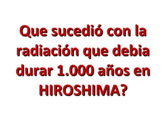 Que sucedió con la radiación que debia durar 1.000 años en HIROSHIMA? 