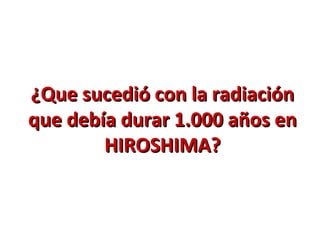 ¿Que sucedió con la radiación¿Que sucedió con la radiación
que debía durar 1.000 años enque debía durar 1.000 años en
HIROSHIMA?HIROSHIMA?
 