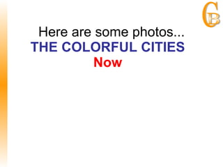 Here are some photos... THE COLORFUL CITIES   Now   