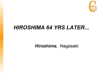Hiroshima ,  Nagasaki       HIROSHIMA 64 YRS LATER... 