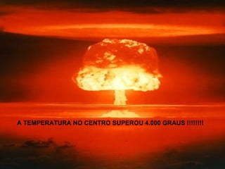 A TEMPERATURA NO CENTRO SUPEROU 4.000 GRAUS !!!!!!!! 