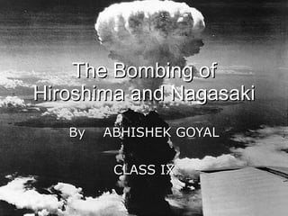 The Bombing of Hiroshima and Nagasaki By  ABHISHEK GOYAL CLASS IX 